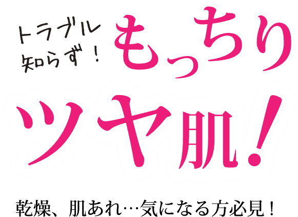 トラブル知らず！もっちりツヤ肌！乾燥、肌あれ…気になる方必見！